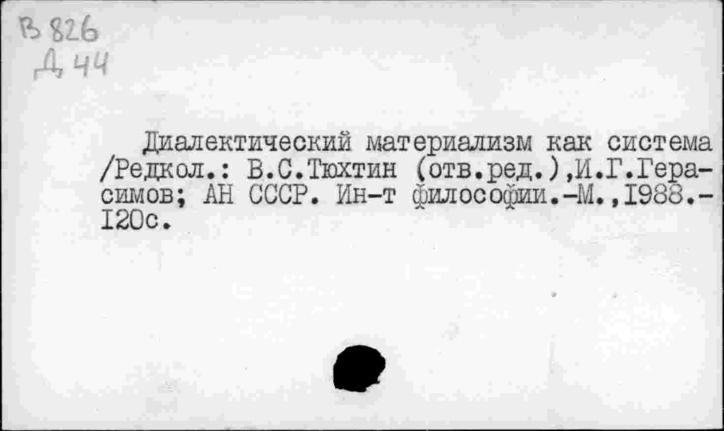 ﻿Ы1()
Дчч
Диалектический материализм как система /Редкол.: В.С.Тюхтин (отв.ред.),И.Г.Герасимов; АН СССР. Ин-т философии. 4/1. ,1988.-120с.